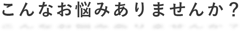 こんなお悩みありませんか？